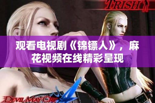 觀看電視劇《錦鏢人》，麻花視頻在線精彩呈現(xiàn)
