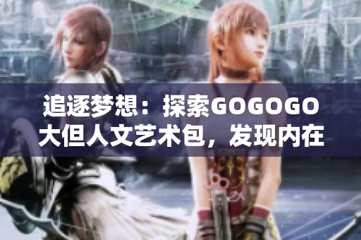 追逐夢(mèng)想：探索GOGOGO大但人文藝術(shù)包，發(fā)現(xiàn)內(nèi)在的文化魅力
