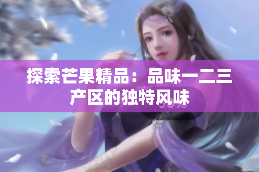 探索芒果精品：品味一二三產(chǎn)區(qū)的獨特風味