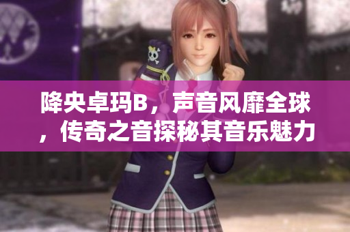 降央卓瑪B，聲音風(fēng)靡全球，傳奇之音探秘其音樂(lè)魅力