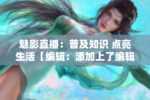 魅影直播：普及知識 點亮生活【編輯：添加上了編輯標簽】