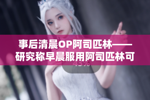 事后清晨OP阿司匹林——研究稱早晨服用阿司匹林可降低心臟病風險