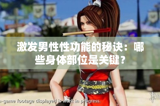 激發(fā)男性性功能的秘訣：哪些身體部位是關鍵？