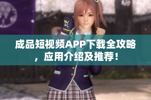 成品短視頻APP下載全攻略，應(yīng)用介紹及推薦！