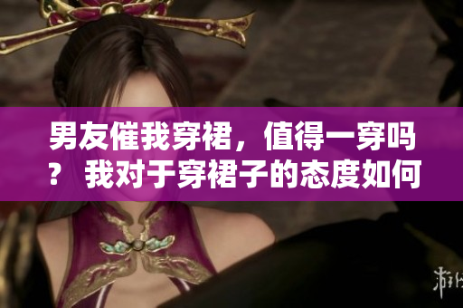 男友催我穿裙，值得一穿嗎？ 我對于穿裙子的態(tài)度如何？