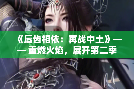 《唇齒相依：再戰(zhàn)中土》—— 重燃火焰，展開第二季的挑戰(zhàn)