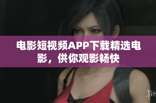 電影短視頻APP下載精選電影，供你觀影暢快