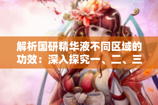解析國研精華液不同區(qū)域的功效：深入探究一、二、三區(qū)別