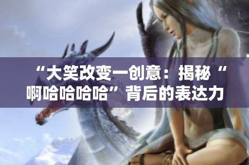 “大笑改變一創(chuàng)意：揭秘“啊哈哈哈哈”背后的表達力量”