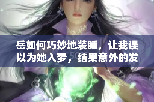 岳如何巧妙地裝睡，讓我誤以為她入夢，結果意外的發(fā)生了什么