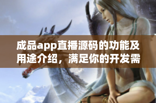 成品app直播源碼的功能及用途介紹，滿足你的開發(fā)需求