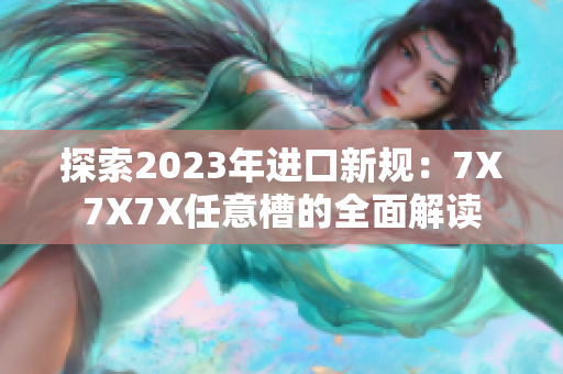 探索2023年進(jìn)口新規(guī)：7X7X7X任意槽的全面解讀