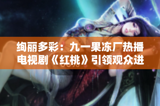 絢麗多彩：九一果凍廠(chǎng)熱播電視劇《紅桃》引領(lǐng)觀(guān)眾進(jìn)入奇妙甜蜜世界