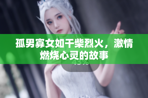 孤男寡女如干柴烈火，激情燃燒心靈的故事