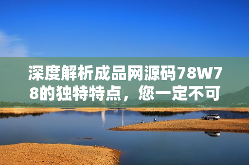 深度解析成品網(wǎng)源碼78W78的獨特特點，您一定不可錯過！