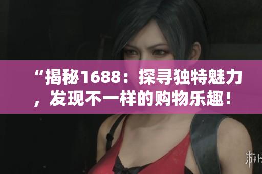 “揭秘1688：探尋獨特魅力，發(fā)現(xiàn)不一樣的購物樂趣！”