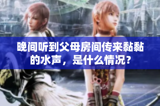晚間聽到父母房間傳來黏黏的水聲，是什么情況？
