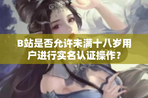 B站是否允許未滿(mǎn)十八歲用戶(hù)進(jìn)行實(shí)名認(rèn)證操作？