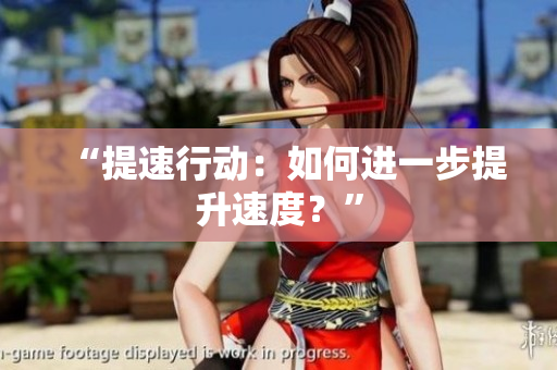 “提速行動(dòng)：如何進(jìn)一步提升速度？”