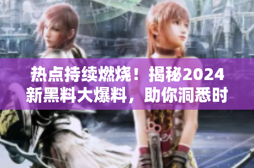 熱點持續(xù)燃燒！揭秘2024新黑料大爆料，助你洞悉時事風云
