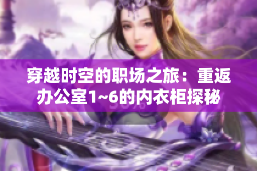 穿越時空的職場之旅：重返辦公室1~6的內(nèi)衣柜探秘
