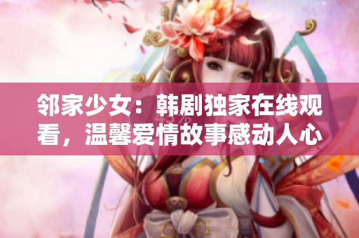 鄰家少女：韓劇獨(dú)家在線觀看，溫馨愛情故事感動人心