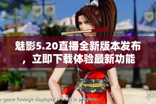 魅影5.20直播全新版本發(fā)布，立即下載體驗最新功能