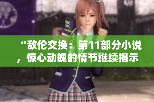 “敵倫交換：第11部分小說，驚心動魄的情節(jié)繼續(xù)揭示”