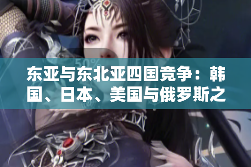 東亞與東北亞四國(guó)競(jìng)爭(zhēng)：韓國(guó)、日本、美國(guó)與俄羅斯之爭(zhēng)