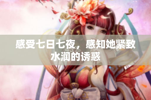 感受七日七夜，感知她緊致水潤的誘惑