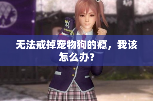無法戒掉寵物狗的癮，我該怎么辦？