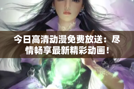 今日高清動漫免費放送：盡情暢享最新精彩動畫！