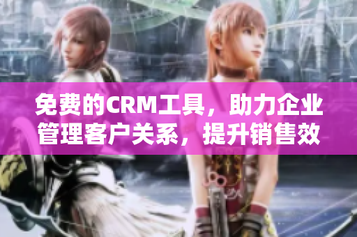 免費(fèi)的CRM工具，助力企業(yè)管理客戶關(guān)系，提升銷售效率