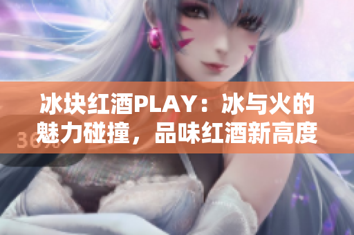 冰塊紅酒PLAY：冰與火的魅力碰撞，品味紅酒新高度