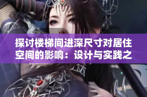 探討樓梯間進深尺寸對居住空間的影響：設(shè)計與實踐之間的平衡