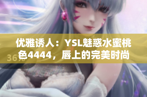 優(yōu)雅誘人：YSL魅惑水蜜桃色4444，唇上的完美時(shí)尚選擇