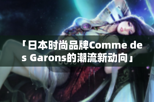 「日本時尚品牌Comme des Garons的潮流新動向」