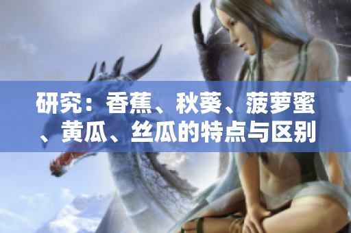 研究：香蕉、秋葵、菠蘿蜜、黃瓜、絲瓜的特點(diǎn)與區(qū)別