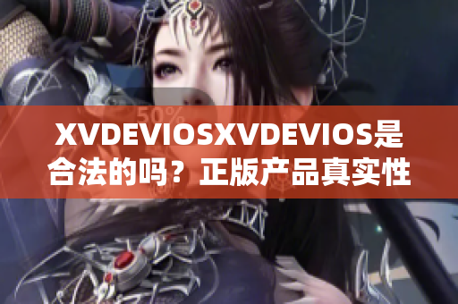 XVDEVIOSXVDEVIOS是合法的嗎？正版產(chǎn)品真實性調(diào)查