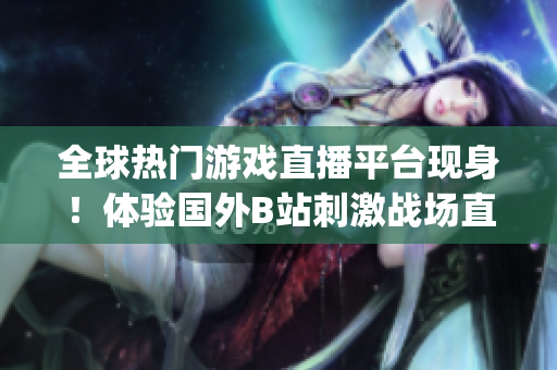 全球熱門游戲直播平臺現(xiàn)身！體驗國外B站刺激戰(zhàn)場直播App最新風采