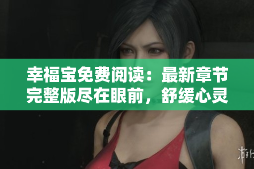 幸福寶免費(fèi)閱讀：最新章節(jié)完整版盡在眼前，舒緩心靈，滋養(yǎng)靈魂，盡情暢享幸福之旅
