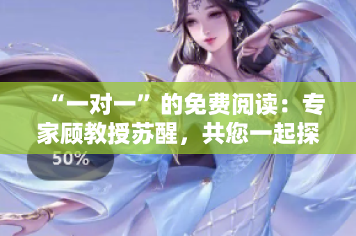 “一對(duì)一”的免費(fèi)閱讀：專家顧教授蘇醒，共您一起探討！