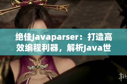 絕佳Javaparser：打造高效編程利器，解析Java世界的精華