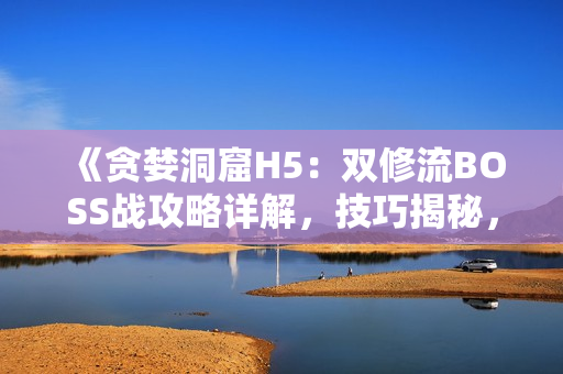 《貪婪洞窟H5：雙修流BOSS戰(zhàn)攻略詳解，技巧揭秘，助你輕松擊??！》
