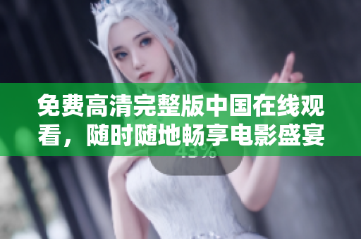免費高清完整版中國在線觀看，隨時隨地暢享電影盛宴