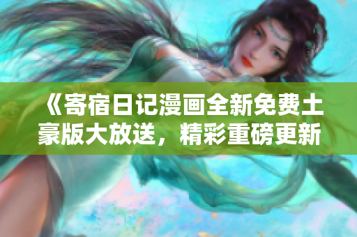 《寄宿日記漫畫全新免費(fèi)土豪版大放送，精彩重磅更新等你來讀》