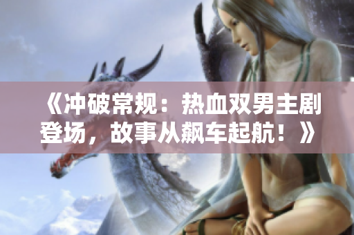 《沖破常規(guī)：熱血雙男主劇登場(chǎng)，故事從飆車起航！》