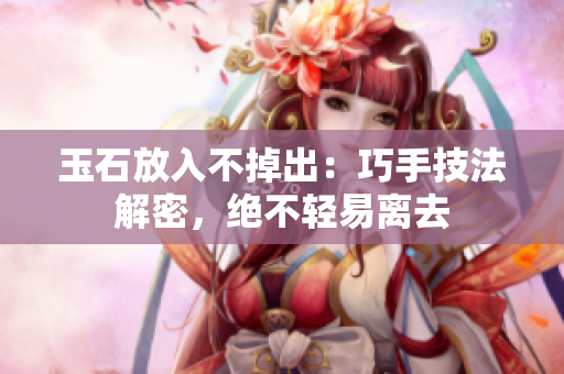 玉石放入不掉出：巧手技法解密，絕不輕易離去