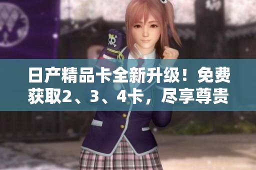 日產(chǎn)精品卡全新升級(jí)！免費(fèi)獲取2、3、4卡，盡享尊貴服務(wù)！