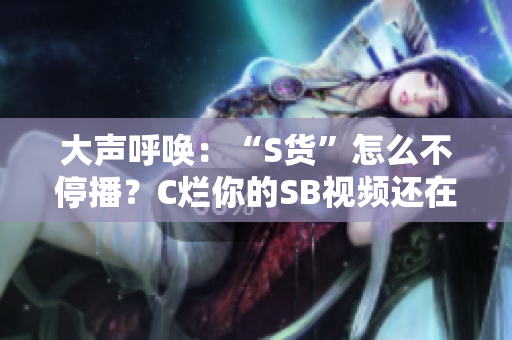 大聲呼喚：“S貨”怎么不停播？C爛你的SB視頻還在瘋傳